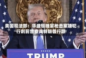 美国司法部：华盛顿晚宴枪击案嫌犯行刺前曾查询特朗普行踪