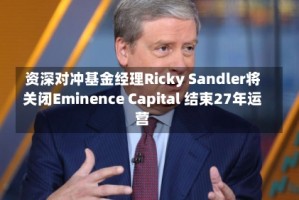 资深对冲基金经理Ricky Sandler将关闭Eminence Capital 结束27年运营