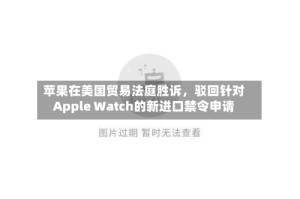 苹果在美国贸易法庭胜诉，驳回针对Apple Watch的新进口禁令申请
