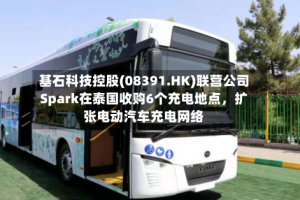基石科技控股(08391.HK)联营公司Spark在泰国收购6个充电地点，扩张电动汽车充电网络