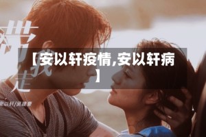 【安以轩疫情,安以轩病】