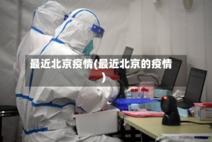 最近北京疫情(最近北京的疫情)