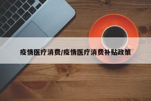 疫情医疗消费/疫情医疗消费补贴政策
