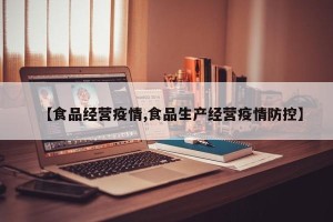 【食品经营疫情,食品生产经营疫情防控】