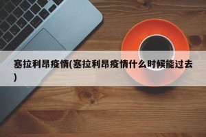塞拉利昂疫情(塞拉利昂疫情什么时候能过去)
