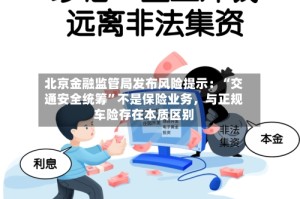 北京金融监管局发布风险提示：“交通安全统筹”不是保险业务，与正规车险存在本质区别