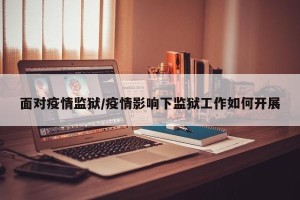 面对疫情监狱/疫情影响下监狱工作如何开展