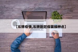 【石牌疫情,石牌新冠疫苗接种点】