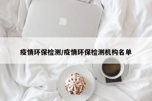疫情环保检测/疫情环保检测机构名单