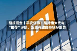研报掘金丨平安证券：维持南大光电“推荐”评级，业绩有望维持较好增势