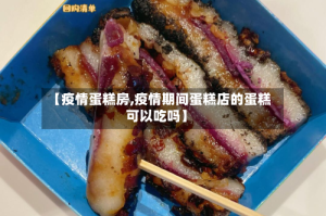 【疫情蛋糕房,疫情期间蛋糕店的蛋糕可以吃吗】