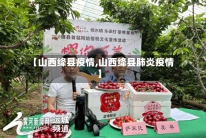 【山西绛县疫情,山西绛县肺炎疫情】