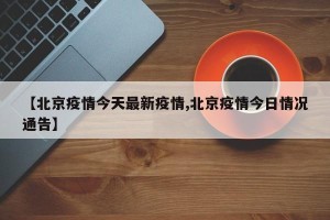 【北京疫情今天最新疫情,北京疫情今日情况通告】