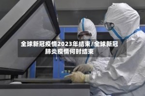 全球新冠疫情2023年结束/全球新冠肺炎疫情何时结束