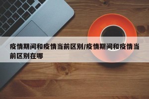 疫情期间和疫情当前区别/疫情期间和疫情当前区别在哪