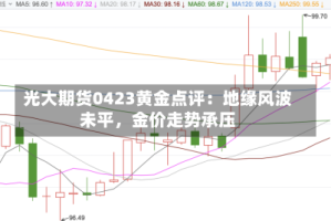 光大期货0423黄金点评：地缘风波未平，金价走势承压