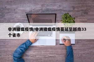非洲猪瘟疫情/非洲猪瘟疫情蔓延至越南33个省市