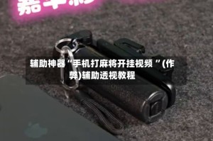 辅助神器“手机打麻将开挂视频 ”(作弊)辅助透视教程