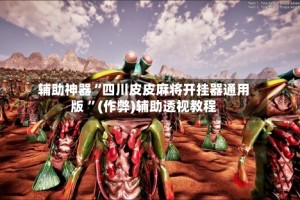 辅助神器“四川皮皮麻将开挂器通用版 ”(作弊)辅助透视教程