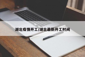 湖北疫情开工/湖北最新开工时间