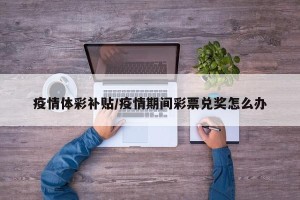 疫情体彩补贴/疫情期间彩票兑奖怎么办