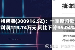 朗特智能(300916.SZ)：一季度归母净利润119.74万元 同比下降96.04%