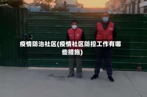 疫情防治社区(疫情社区防控工作有哪些措施)