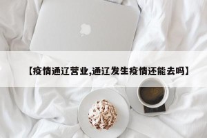 【疫情通辽营业,通辽发生疫情还能去吗】