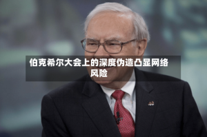 伯克希尔大会上的深度伪造凸显网络风险