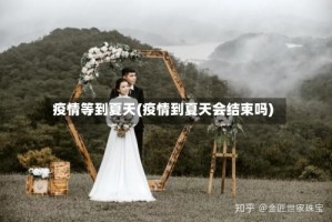疫情等到夏天(疫情到夏天会结束吗)