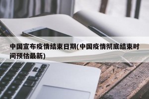 中国宣布疫情结束日期(中国疫情彻底结束时间预估最新)
