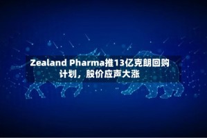 Zealand Pharma推13亿克朗回购计划，股价应声大涨