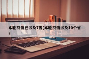 本轮疫情已涉及7省(本轮疫情涉及10个省)