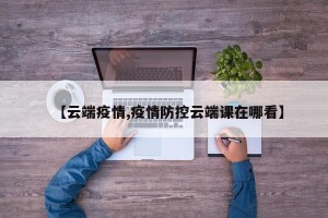 【云端疫情,疫情防控云端课在哪看】