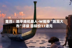里昂：地平线机器人-W维持“跑赢大市”评级 目标价11港元