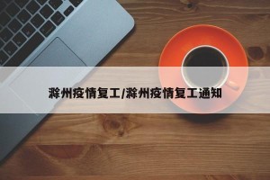 滁州疫情复工/滁州疫情复工通知