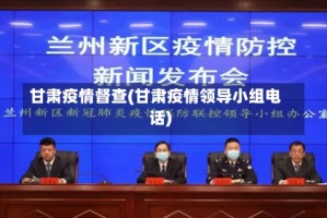甘肃疫情督查(甘肃疫情领导小组电话)