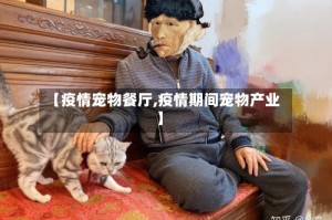 【疫情宠物餐厅,疫情期间宠物产业】