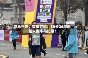 亦马当先，荣耀夺冠！50分26秒超越人类半马纪录！