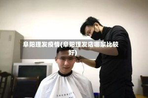 阜阳理发疫情(阜阳理发店哪家比较好)
