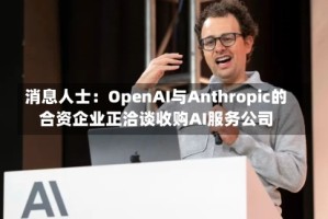 消息人士：OpenAI与Anthropic的合资企业正洽谈收购AI服务公司