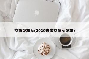 疫情英雄女(2020抗击疫情女英雄)