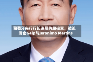 葡萄牙央行行长违规购股被查，被迫清仓Galp与Jeronimo Martins