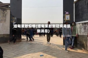 缅甸果敢疫情(缅甸果敢新冠病毒最新消息)