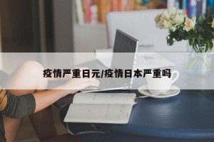 疫情严重日元/疫情日本严重吗