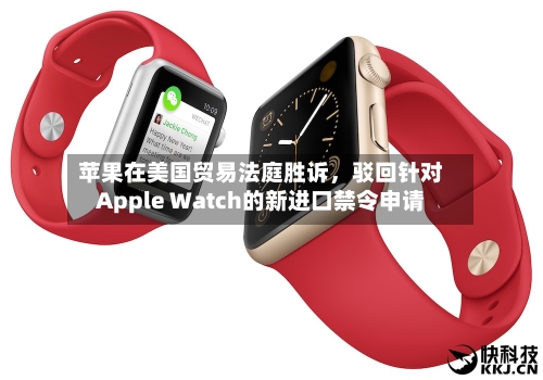 苹果在美国贸易法庭胜诉	，驳回针对Apple Watch的新进口禁令申请-第3张图片