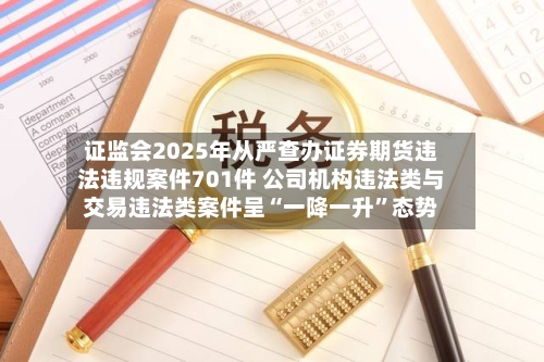 证监会2025年从严查办证券期货违法违规案件701件 公司机构违法类与交易违法类案件呈“一降一升	”态势-第1张图片