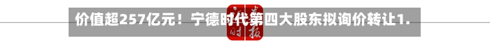 价值超257亿元！宁德时代第四大股东拟询价转让1.27%股份-第1张图片