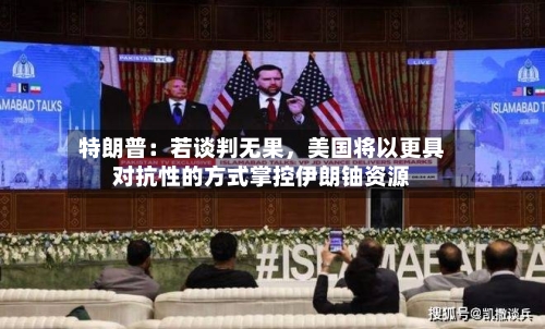 特朗普：若谈判无果	，美国将以更具对抗性的方式掌控伊朗铀资源-第1张图片