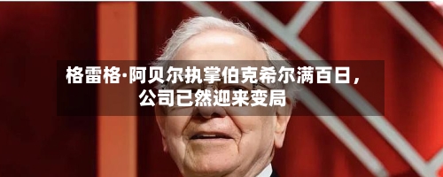 格雷格·阿贝尔执掌伯克希尔满百日	，公司已然迎来变局-第1张图片
